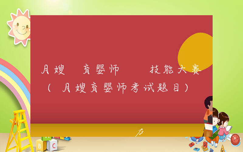月嫂 育婴师  技能大赛 (月嫂育婴师考试题目)